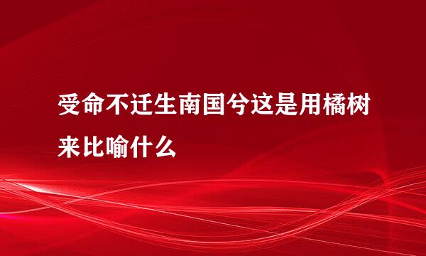 受命不迁生南国兮这是用橘树来比喻什么