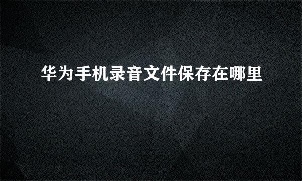 华为手机录音文件保存在哪里
