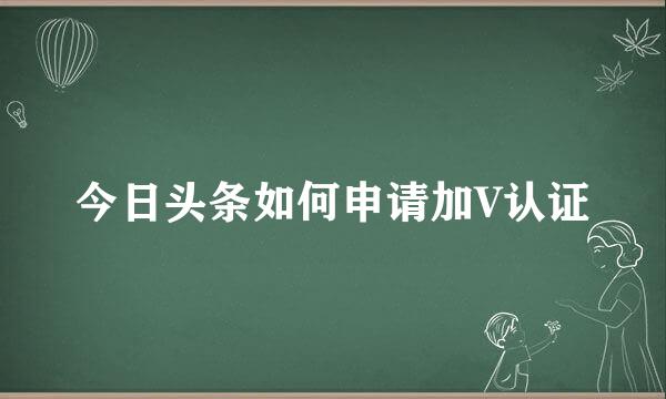 今日头条如何申请加V认证
