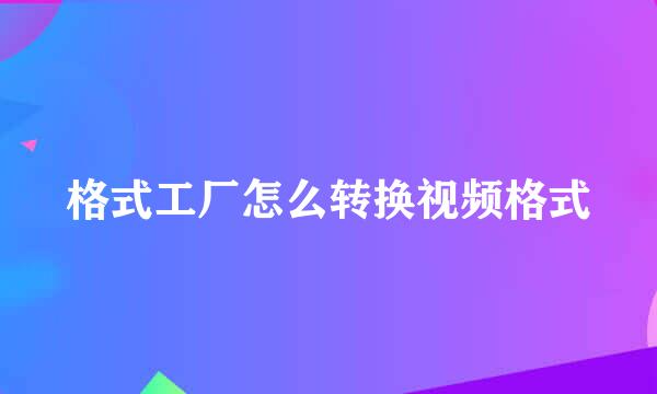 格式工厂怎么转换视频格式