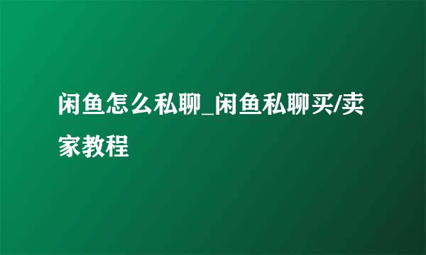 闲鱼怎么私聊_闲鱼私聊买/卖家教程
