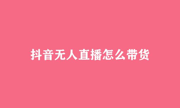 抖音无人直播怎么带货