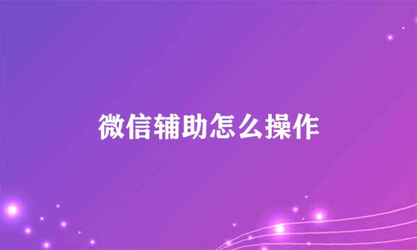 微信辅助怎么操作