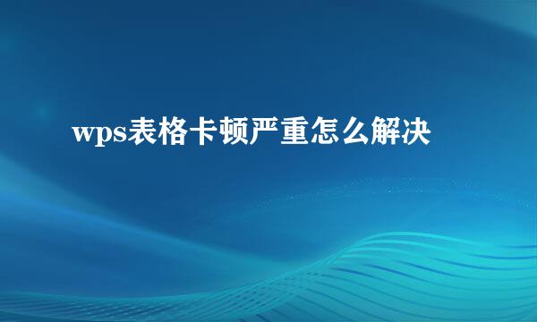 wps表格卡顿严重怎么解决
