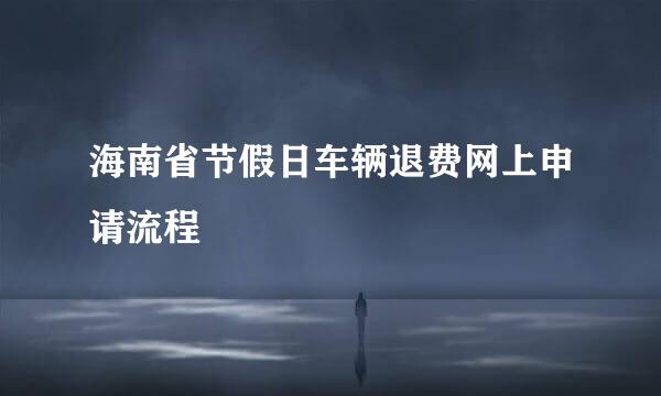 海南省节假日车辆退费网上申请流程