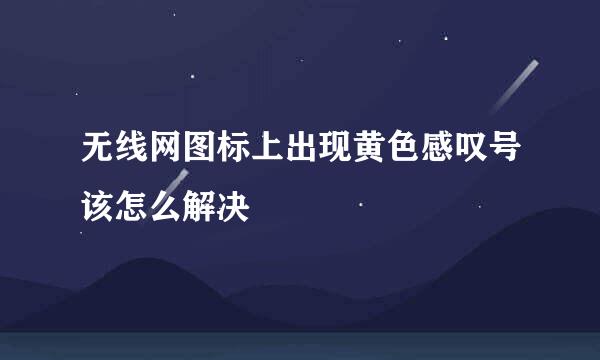 无线网图标上出现黄色感叹号该怎么解决