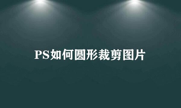 PS如何圆形裁剪图片