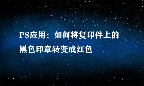 PS应用：如何将复印件上的黑色印章转变成红色