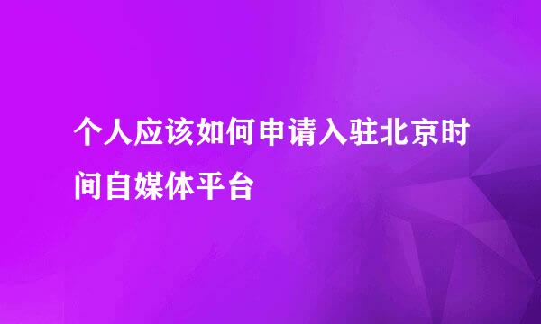 个人应该如何申请入驻北京时间自媒体平台