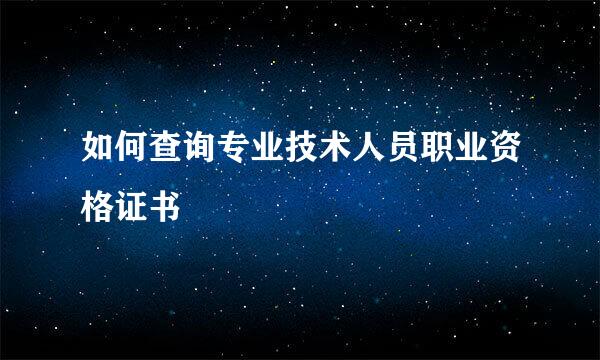 如何查询专业技术人员职业资格证书