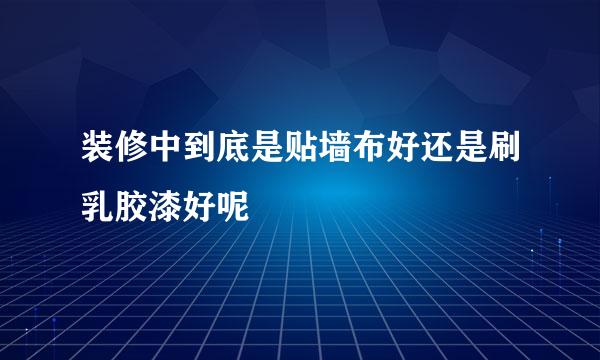 装修中到底是贴墙布好还是刷乳胶漆好呢