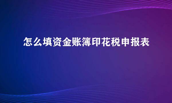 怎么填资金账簿印花税申报表