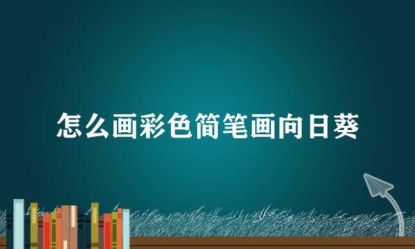 怎么画彩色简笔画向日葵