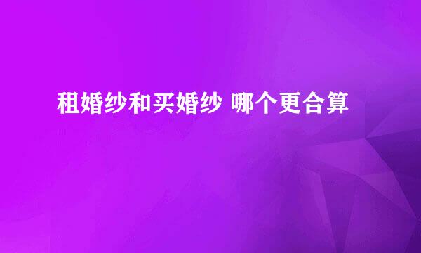 租婚纱和买婚纱 哪个更合算
