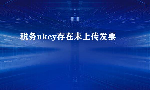 税务ukey存在未上传发票