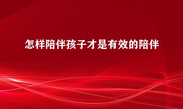 怎样陪伴孩子才是有效的陪伴