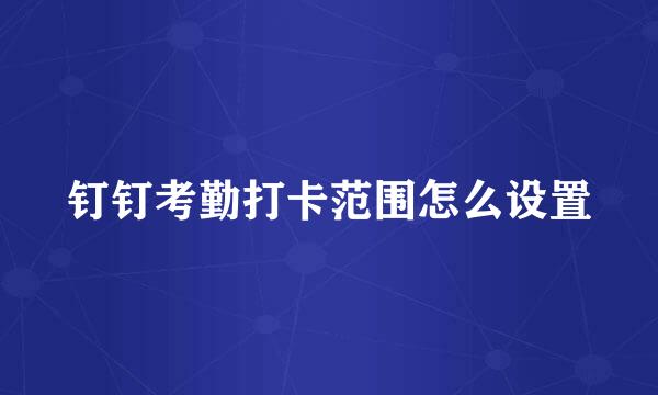 钉钉考勤打卡范围怎么设置