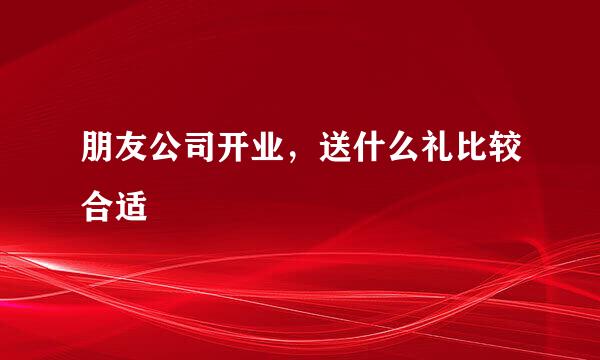 朋友公司开业，送什么礼比较合适