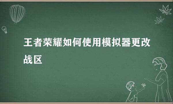 王者荣耀如何使用模拟器更改战区
