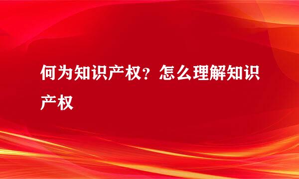 何为知识产权？怎么理解知识产权