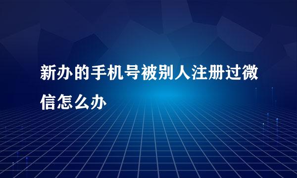 新办的手机号被别人注册过微信怎么办