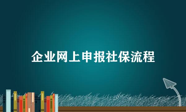 企业网上申报社保流程