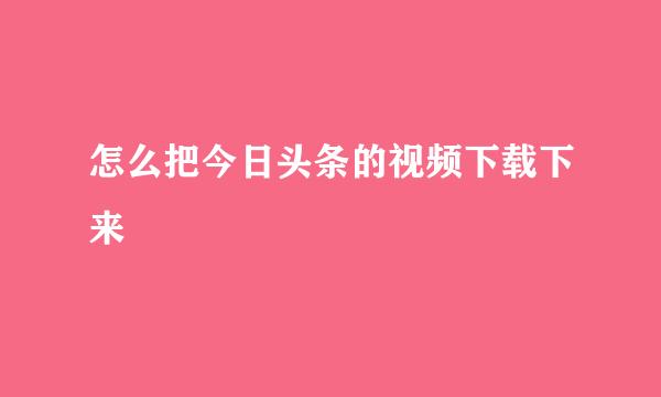 怎么把今日头条的视频下载下来