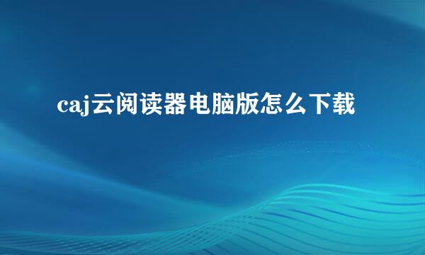 caj云阅读器电脑版怎么下载