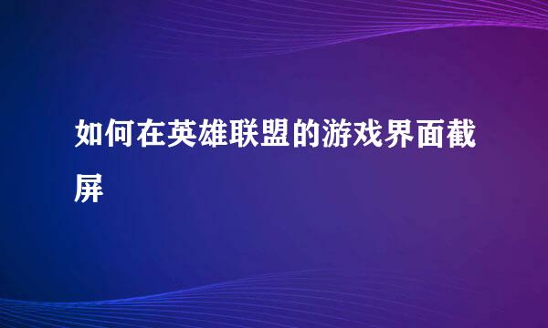 如何在英雄联盟的游戏界面截屏