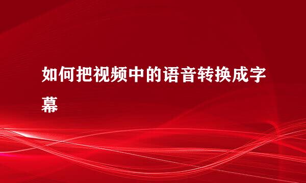 如何把视频中的语音转换成字幕