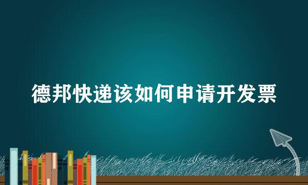 德邦快递该如何申请开发票
