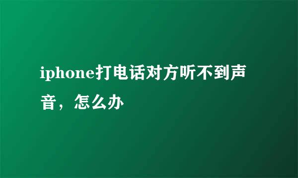 iphone打电话对方听不到声音，怎么办