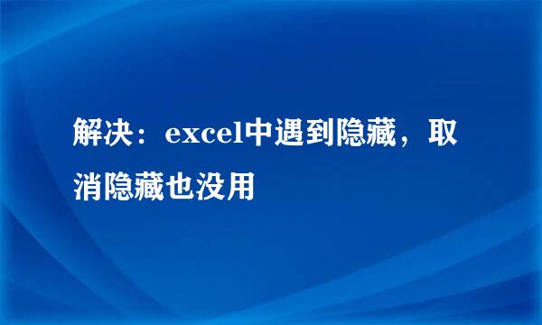 解决：excel中遇到隐藏，取消隐藏也没用