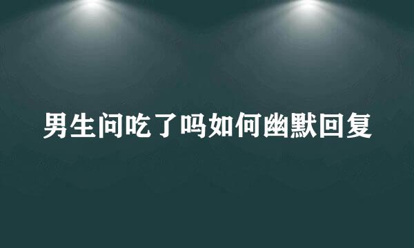 男生问吃了吗如何幽默回复