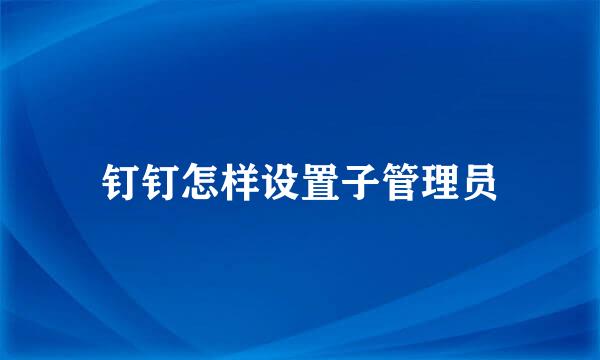 钉钉怎样设置子管理员