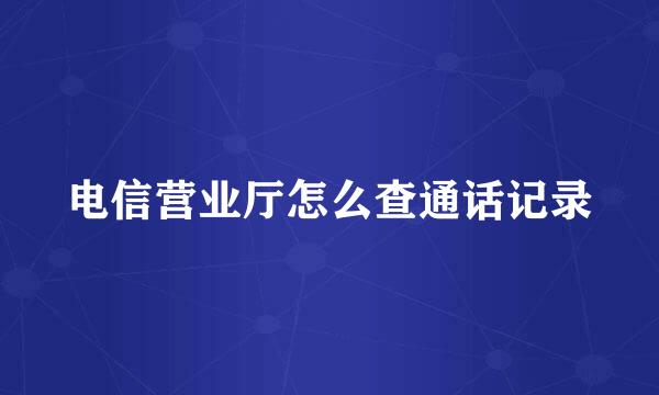 电信营业厅怎么查通话记录