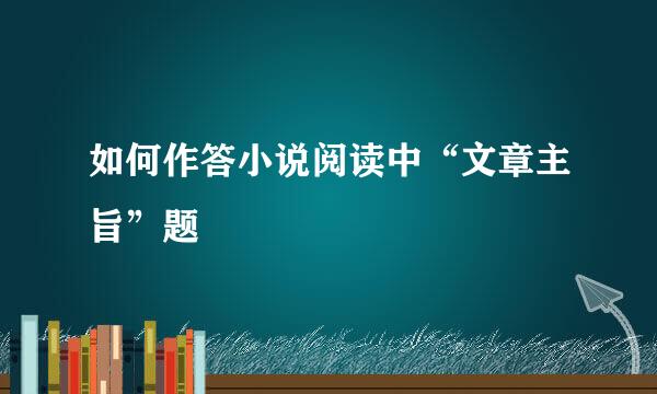 如何作答小说阅读中“文章主旨”题