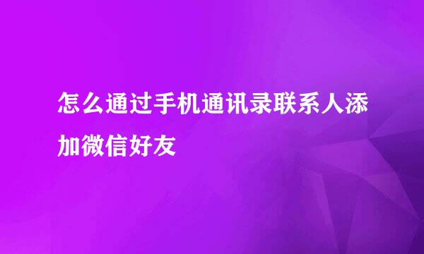 怎么通过手机通讯录联系人添加微信好友
