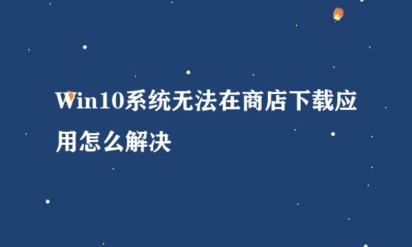 Win10系统无法在商店下载应用怎么解决