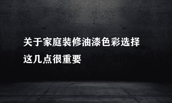 关于家庭装修油漆色彩选择 这几点很重要