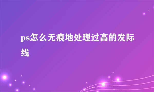 ps怎么无痕地处理过高的发际线