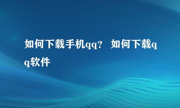 如何下载手机qq？ 如何下载qq软件