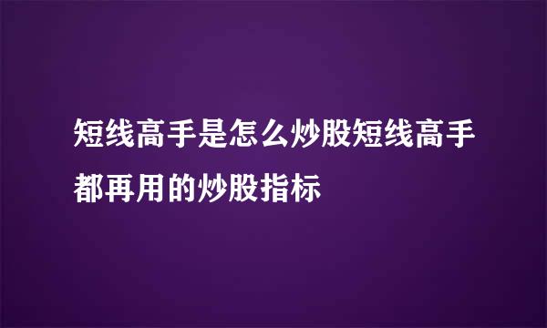 短线高手是怎么炒股短线高手都再用的炒股指标