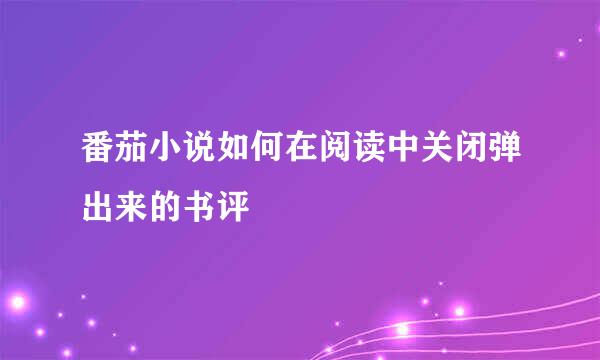 番茄小说如何在阅读中关闭弹出来的书评