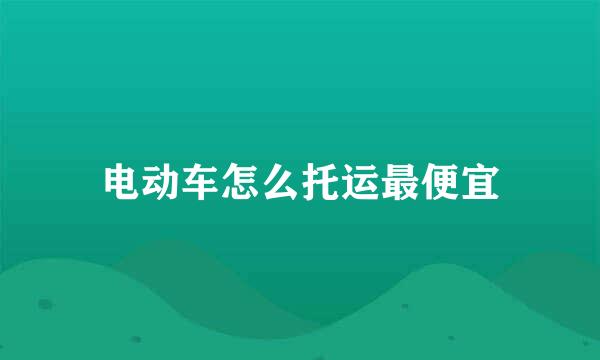 电动车怎么托运最便宜