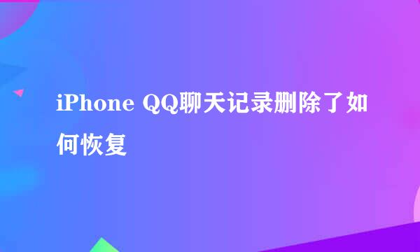 iPhone QQ聊天记录删除了如何恢复