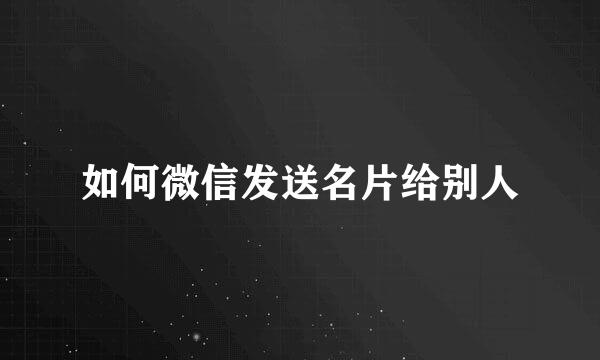 如何微信发送名片给别人