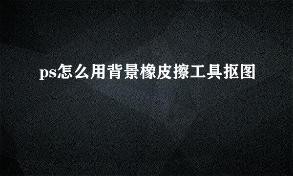 ps怎么用背景橡皮擦工具抠图