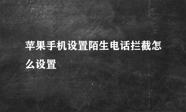 苹果手机设置陌生电话拦截怎么设置