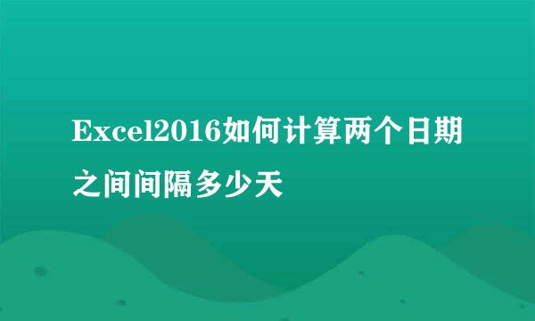 Excel2016如何计算两个日期之间间隔多少天